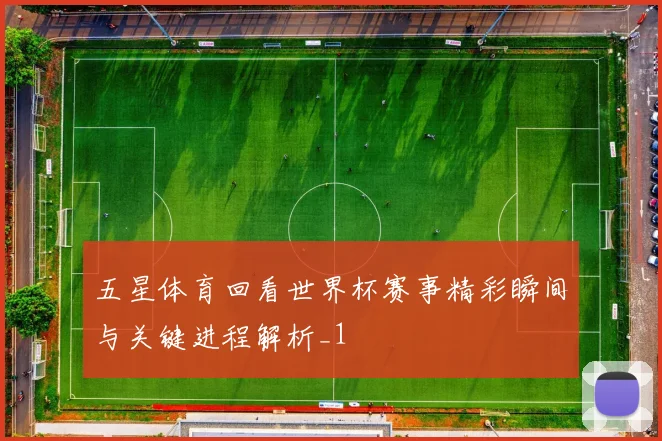 五星体育回看世界杯赛事精彩瞬间与关键进程解析_1