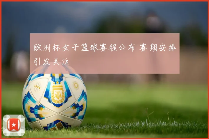 欧洲杯女子篮球赛程公布 赛期安排引发关注