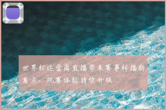 世界杯运营商直播带来赛事转播新看点，观赛体验持续升级