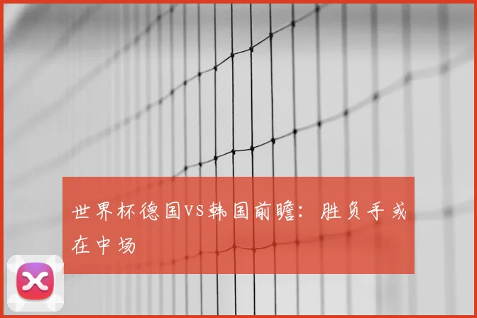 世界杯德国vs韩国前瞻：胜负手或在中场