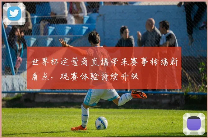 世界杯运营商直播带来赛事转播新看点,观赛体验持续升级