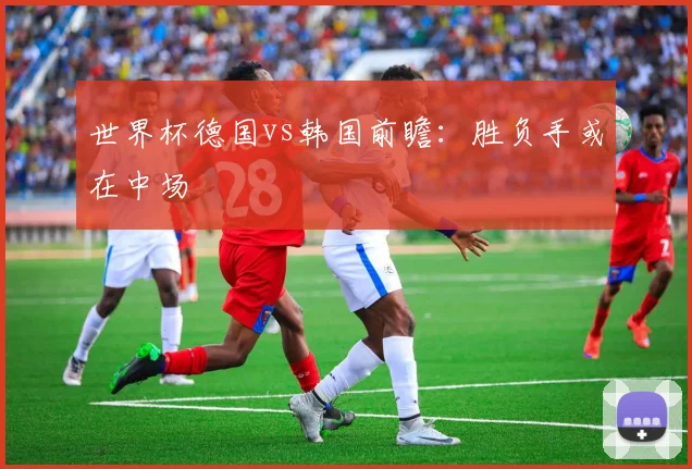世界杯德国vs韩国前瞻:胜负手或在中场
