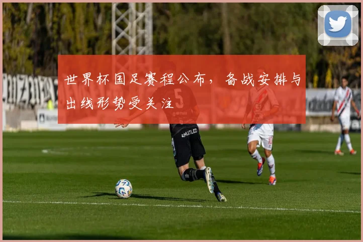 世界杯国足赛程公布，备战安排与出线形势受关注