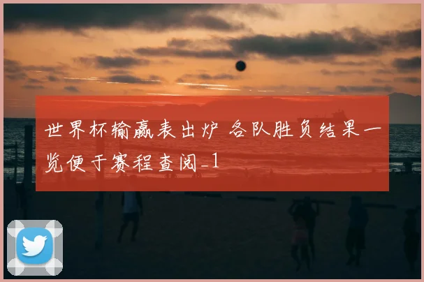 世界杯输赢表出炉 各队胜负结果一览便于赛程查阅_1