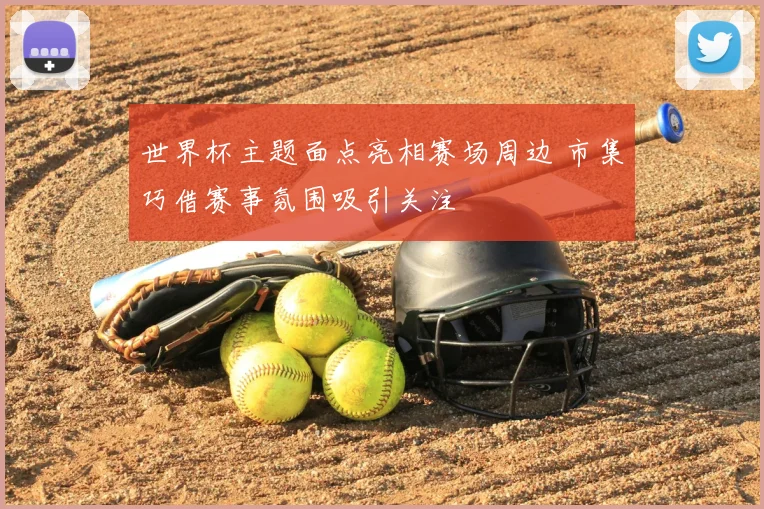 世界杯主题面点亮相赛场周边 市集巧借赛事氛围吸引关注