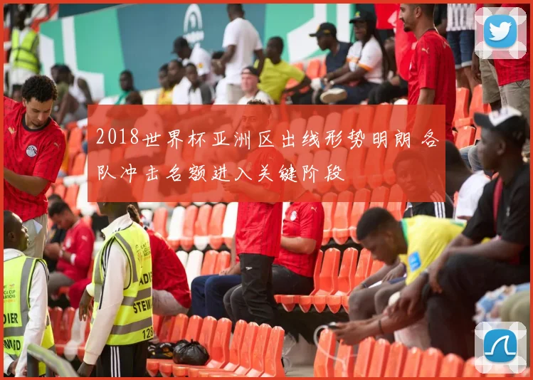 2018世界杯亚洲区出线形势明朗 各队冲击名额进入关键阶段