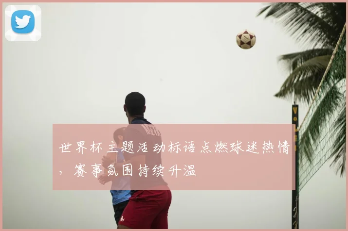 世界杯主题活动标语点燃球迷热情,赛事氛围持续升温